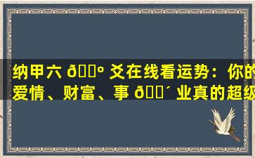 纳甲六 🌺 爻在线看运势：你的爱情、财富、事 🐴 业真的超级准吗